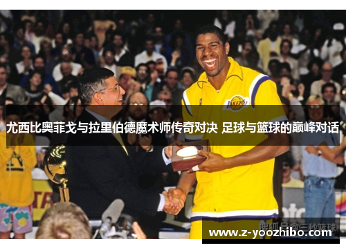 尤西比奥菲戈与拉里伯德魔术师传奇对决 足球与篮球的巅峰对话