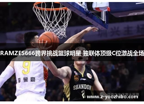 RAMZES666跨界挑战篮球明星 独联体顶级C位激战全场