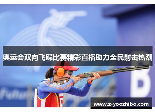 奥运会双向飞碟比赛精彩直播助力全民射击热潮